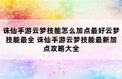 诛仙手游云梦技能怎么加点最好云梦技能最全 诛仙手游云梦技能最新加点攻略大全